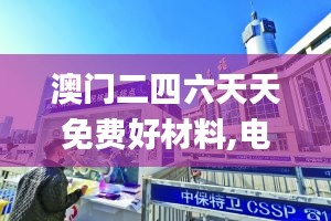 澳門二四六天天免費好材料,電子信息_幻想版CBW949.67