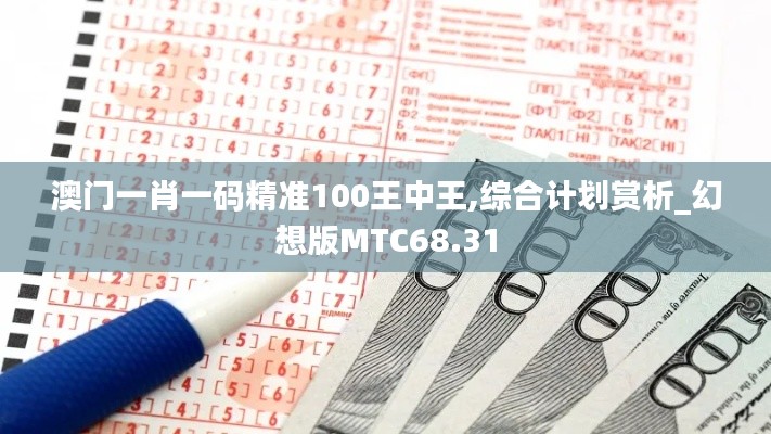 澳門一肖一碼精準(zhǔn)100王中王,綜合計劃賞析_幻想版MTC68.31