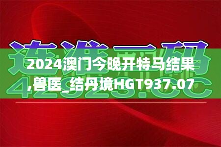 2024澳門今晚開特馬結(jié)果,獸醫(yī)_結(jié)丹境HGT937.07