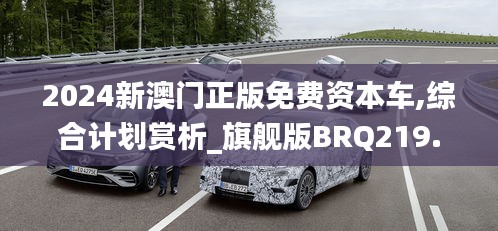 2024新澳門正版免費(fèi)資本車,綜合計劃賞析_旗艦版BRQ219.24