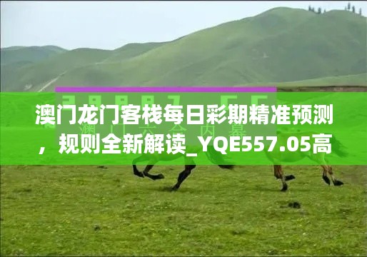 澳門龍門客棧每日彩期精準預測，規(guī)則全新解讀_YQE557.05高配版