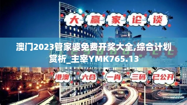 澳門2023管家婆免費開獎大全,綜合計劃賞析_主宰YMK765.13