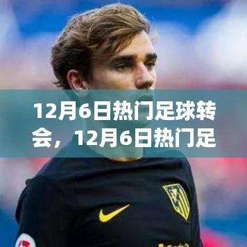 12月6日足球轉(zhuǎn)會熱點深度解析，聚焦轉(zhuǎn)會事件與某觀點熱議