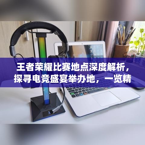 王者榮耀比賽地點深度解析，探尋電競盛宴舉辦地，一覽精彩賽事風(fēng)采！