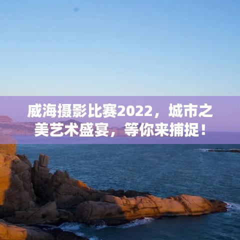 威海攝影比賽2022，城市之美藝術(shù)盛宴，等你來捕捉！