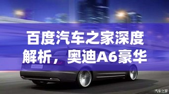 百度汽車之家深度解析，奧迪A6豪華與科技完美融合