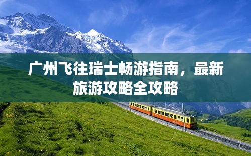 廣州飛往瑞士暢游指南，最新旅游攻略全攻略