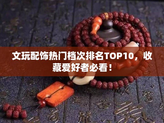 文玩配飾熱門檔次排名TOP10，收藏愛好者必看！