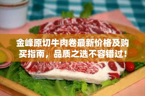 金峰原切牛肉卷最新價(jià)格及購買指南，品質(zhì)之選不容錯(cuò)過！