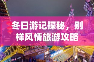 冬日游記探秘，別樣風(fēng)情旅游攻略大揭秘！