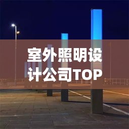 室外照明設(shè)計(jì)公司TOP榜，權(quán)威排名一網(wǎng)打盡