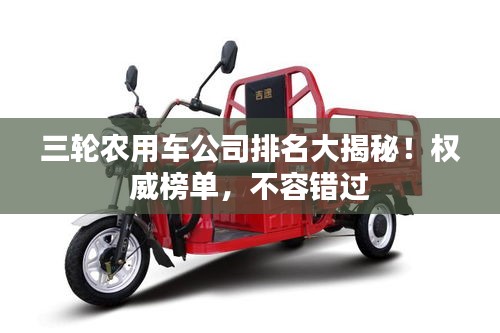 三輪農(nóng)用車公司排名大揭秘！權(quán)威榜單，不容錯過