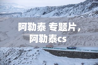 阿勒泰 專題片，阿勒泰cs 