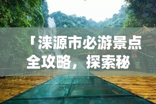 「淶源市必游景點(diǎn)全攻略，探索秘境之美！」